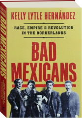 BAD MEXICANS: Race, Empire & Revolution in the Borderlands