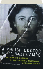 A POLISH DOCTOR IN THE NAZI CAMPS: My Mother's Memories of Imprisonment, Immigration, and a Life Remade