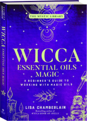 WICCA ESSENTIAL OILS MAGIC: A Beginner's Guide to Working with Magic Oils
