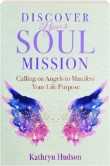 DISCOVER YOUR SOUL MISSION: Calling on Angels to Manifest Your Life Purpose