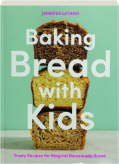 BAKING BREAD WITH KIDS: Trusty Recipes for Magical Homemade Bread