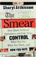 THE SMEAR: How Shady Political Operatives and Fake News Control What You See, What You Think, and How You Vote