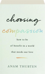 CHOOSING COMPASSION: How to Be of Benefit in a World That Needs Our Love
