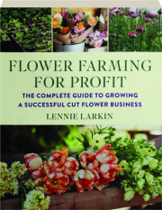 FLOWER FARMING FOR PROFIT: The Complete Guide to Growing a Successful Cut Flower Business