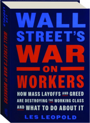 WALL STREET'S WAR ON WORKERS: How Mass Layoffs and Greed Are Destroying the Working Class and What to Do About It