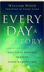 EVERY DAY A VICTORY: Practical Weapons to Fight, Stand and Live Free