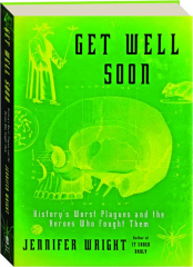 GET WELL SOON: History's Worst Plagues and the Heroes Who Fought Them