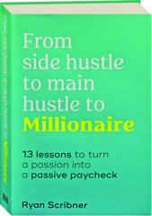FROM SIDE HUSTLE TO MAIN HUSTLE TO MILLIONAIRE: 13 Lessons to Turn a Passion into a Passive Paycheck