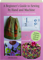 A BEGINNER'S GUIDE TO SEWING BY HAND AND MACHINE: A Complete Step-by-Step Course
