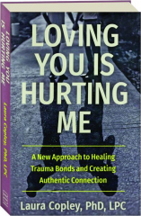 LOVING YOU IS HURTING ME: A New Approach to Healing Trauma Bonds and Creating Authentic Connection