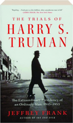 THE TRIALS OF HARRY S. TRUMAN: The Extraordinary Presidency of an Ordinary Man, 1945-1953