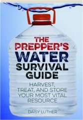 THE PREPPER'S WATER SURVIVAL GUIDE: Harvest, Treat, and Store Your Most Vital Resource