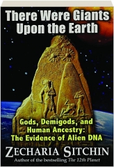 THERE WERE GIANTS UPON THE EARTH: Gods, Demigods, and Human Ancestry--The Evidence of Alien DNA