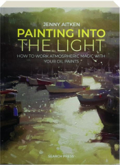 PAINTING INTO THE LIGHT: How to Work Atmospheric Magic with Your Oil Paints
