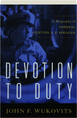 DEVOTION TO DUTY: A Biography of Admiral Clifton A.F. Sprague