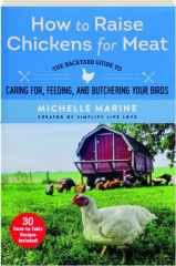 HOW TO RAISE CHICKENS FOR MEAT: The Backyard Guide to Caring for, Feeding, and Butchering Your Birds