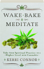 WAKE, BAKE & MEDITATE: Take Your Spiritual Practice to a Higher Level with Cannabis