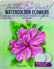 ANYONE CAN PAINT WATERCOLOUR FLOWERS: 6 Easy Step-by-Step Projects to Get You Started