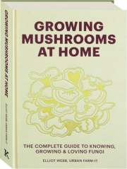 GROWING MUSHROOMS AT HOME: The Complete Guide to Knowing, Growing & Loving Fungi