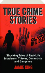 TRUE CRIME STORIES: Shocking Tales of Real-Life Murderers, Thieves, Con Artists and Gangsters