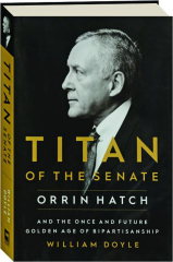 TITAN OF THE SENATE: Orrin Hatch and the Once and Future Golden Age of Bipartisanship
