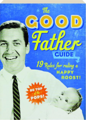 THE GOOD FATHER GUIDE: 19 Rules for Ruling a HAPPY ROOST!