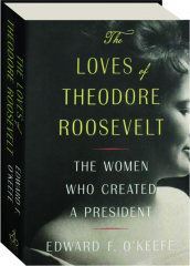 THE LOVES OF THEODORE ROOSEVELT: The Women Who Created a President