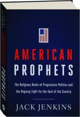 AMERICAN PROPHETS: The Religious Roots of Progressive Politics and the Ongoing Fight for the Soul of the Country