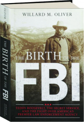 THE BIRTH OF THE FBI: Teddy Roosevelt, the Secret Service, and the Fight over America's Premier Law Enforcement Agenc