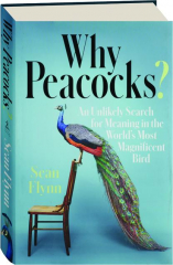 WHY PEACOCKS? An Unlikely Search for Meaning in the World's Most Magnificent Bird