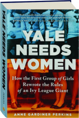 YALE NEEDS WOMEN: How the First Group of Girls Rewrote the Rules of an Ivy League Giant