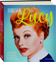 FOREVER LUCY: A Complete Illustrated Biography of America's Comedy Queen