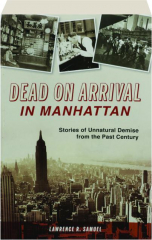 DEAD ON ARRIVAL IN MANHATTAN: Stories of Unnatural Demise from the Past Century