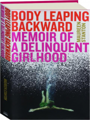 BODY LEAPING BACKWARDS: Memoir of a Delinquent Girlhood