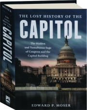 THE LOST HISTORY OF THE CAPITOL: The Hidden and Tumultuous Saga of Congress and the Capitol Building