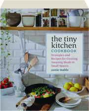 THE TINY KITCHEN COOKBOOK: Strategies and Recipes for Creating Amazing Meals in Small Spaces