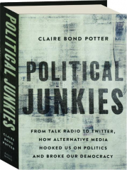 POLITICAL JUNKIES: From Talk Radio to Twitter, How Alternative Media Hooked Us on Politics and Broke Our Democracy
