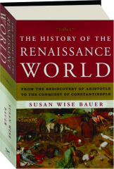 THE HISTORY OF THE RENAISSANCE WORLD: From the Rediscovery of Aristotle to the Conquest of Constantinople