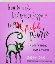 HOW TO MAKE BAD THINGS HAPPEN TO AWFUL PEOPLE: Spells for Revenge, Power & Protection