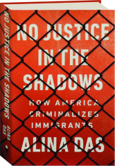 NO JUSTICE IN THE SHADOWS: How America Criminalizes Immigrants