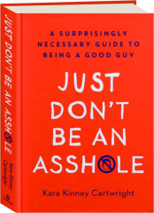 JUST DON'T BE AN ASSHOLE: A Surprisingly Necessary Guide to Being a Good Guy