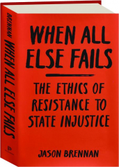 WHEN ALL ELSE FAILS: The Ethics of Resistance to State Injustice