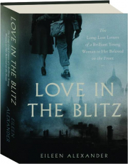 LOVE IN THE BLITZ: The Long-Lost Letters of a Brilliant Young Woman to Her Beloved on the Front
