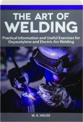 THE ART OF WELDING: Practical Information and Useful Exercises for Oxyacetylene and Electric Arc Welding
