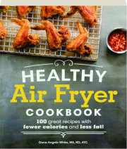HEALTHY AIR FRYER COOKBOOK: 100 Great Recipes with Fewer Calories and Less Fat!