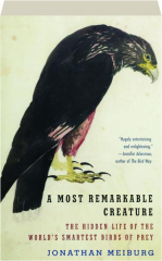 A MOST REMARKABLE CREATURE: The Hidden Life of the World's Smartest Birds of Prey