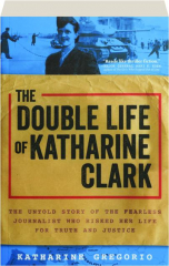 THE DOUBLE LIFE OF KATHARINE CLARK: The Untold Story of the Fearless Journalist Who Risked Her Life for Truth and Justice