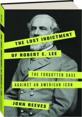 THE LOST INDICTMENT OF ROBERT E. LEE: The Forgotten Case Against an American Icon