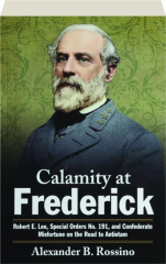 CALAMITY AT FREDERICK: Robert E. Lee, Special Orders No. 191, and Confederate Misfortune on the Road to Antietam