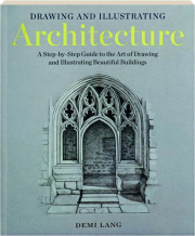 DRAWING AND ILLUSTRATING ARCHITECTURE: A Step-by-Step Guide to the Art of Drawing and Illustrating Beautiful Buildings